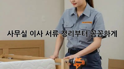사무실 이사? 서류 정리부터 꼼꼼하게!
