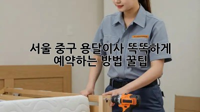 서울 중구 용달이사, 똑똑하게 예약하는 방법 꿀팁🍯