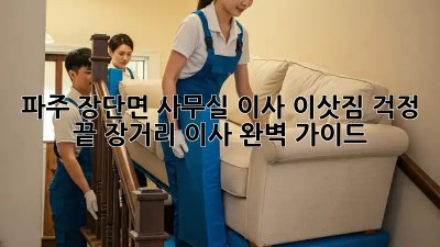 파주 장단면 사무실 이사? 이삿짐 걱정 끝! 장거리 이사 완벽 가이드